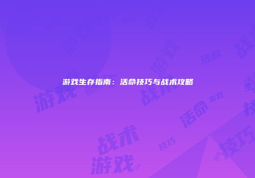 游戏生存指南:活命技巧与战术攻略