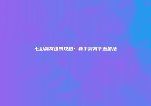 七彩麻将进阶攻略：新手到高手五步法
