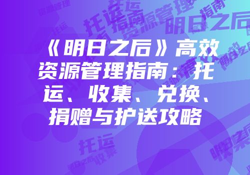 《明日之后》高效资源管理指南:托运、收集、兑换、捐赠与护送攻略