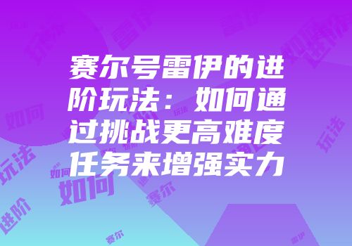 赛尔号雷伊的进阶玩法：如何通过挑战更高难度任务来增强实力