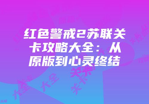 红色警戒2苏联关卡攻略大全：从原版到心灵终结