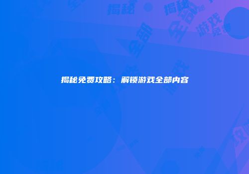 揭秘免费攻略：解锁游戏全部内容
