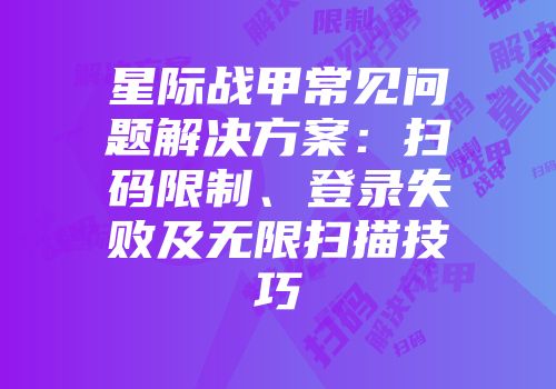 星际战甲常见问题解决方案：扫码限制、登录失败及无限扫描技巧