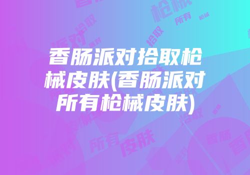 香肠派对拾取枪械皮肤(香肠派对所有枪械皮肤)