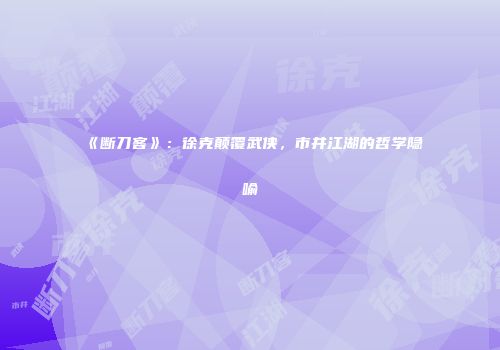 《断刀客》：徐克颠覆武侠，市井江湖的哲学隐喻