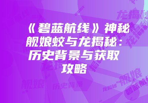《碧蓝航线》神秘舰娘蛟与龙揭秘：历史背景与获取攻略