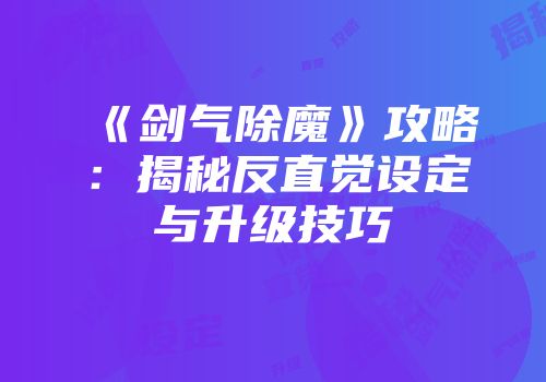《剑气除魔》攻略:揭秘反直觉设定与升级技巧