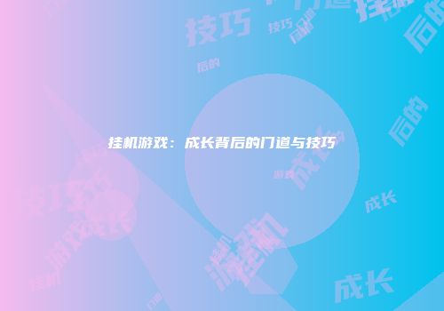 挂机游戏：成长背后的门道与技巧