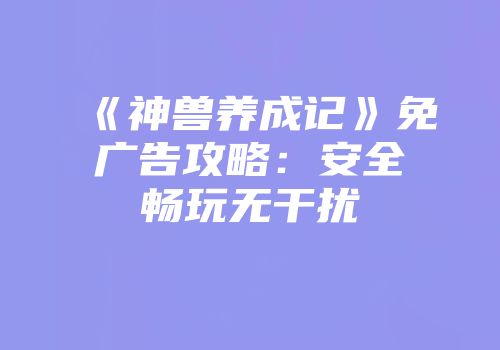 《神兽养成记》免广告攻略：安全畅玩无干扰