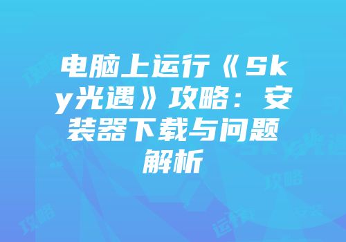 电脑上运行《Sky光遇》攻略:安装器下载与问题解析