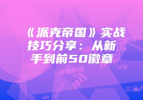 《派克帝国》实战技巧分享：从新手到前50徽章