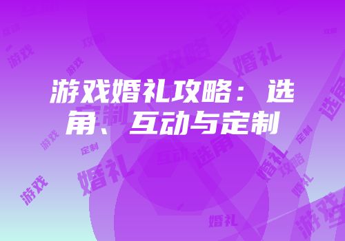 游戏婚礼攻略：选角、互动与定制