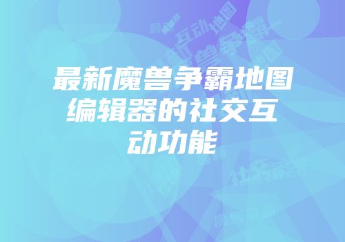 最新魔兽争霸地图编辑器的社交互动功能