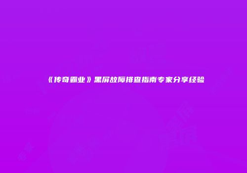 《传奇霸业》黑屏故障排查指南专家分享经验