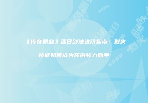 《传奇霸业》逐日剑法进阶指南：烈火技能如何成为你的强力助手