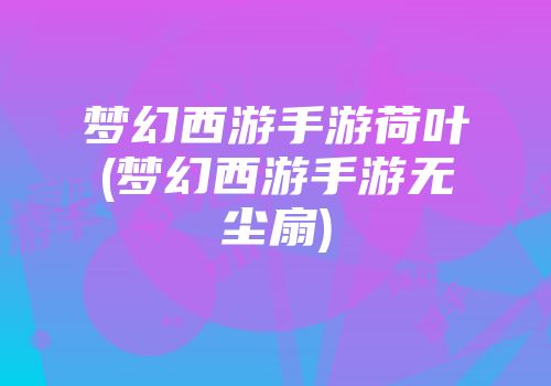 梦幻西游手游荷叶(梦幻西游手游无尘扇)