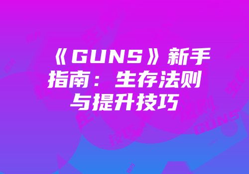 《GUNS》新手指南:生存法则与提升技巧