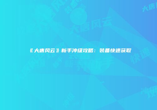 《大唐风云》新手冲级攻略：装备快速获取