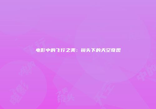 电影中的飞行之美：镜头下的天空奇观