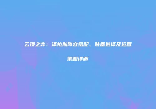 云顶之弈：泽拉斯阵容搭配、装备选择及运营策略详解