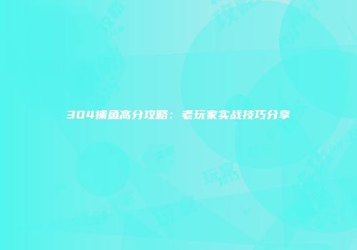 304捕鱼高分攻略：老玩家实战技巧分享