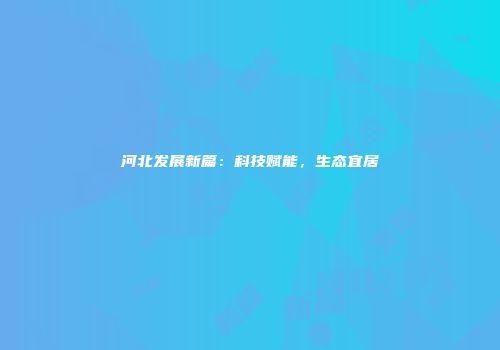 河北发展新篇：科技赋能，生态宜居