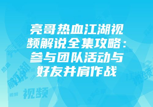 亮哥热血江湖视频解说全集攻略:参与团队活动与好友并肩作战