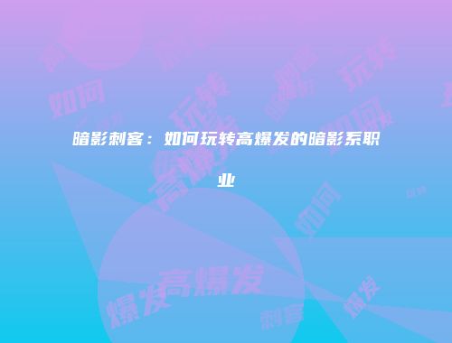 暗影刺客：如何玩转高爆发的暗影系职业