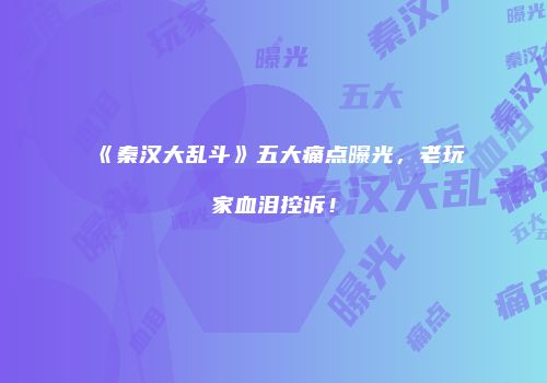 《秦汉大乱斗》五大痛点曝光，老玩家血泪控诉！