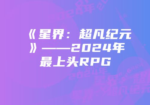 《星界：超凡纪元》——2024年最上头RPG