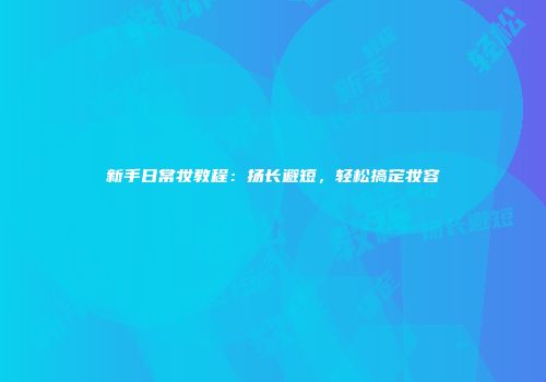 新手日常妆教程：扬长避短，轻松搞定妆容