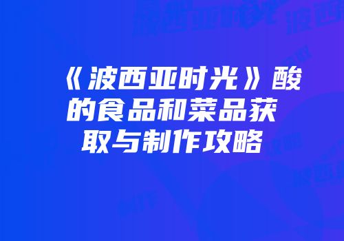 《波西亚时光》酸的食品和菜品获取与制作攻略