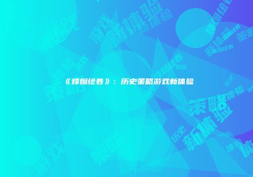 《烽烟绘卷》：历史策略游戏新体验