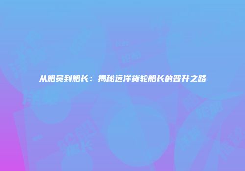 从船员到船长：揭秘远洋货轮船长的晋升之路