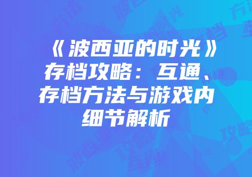《波西亚的时光》存档攻略：互通、存档方法与游戏内细节解析
