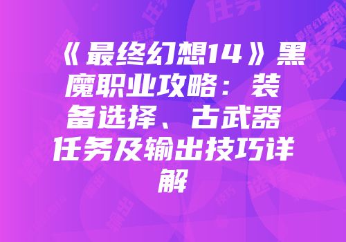 《最终幻想14》黑魔职业攻略：装备选择、古武器任务及输出技巧详解