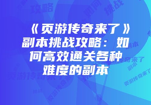 《页游传奇来了》副本挑战攻略:如何高效通关各种难度的副本