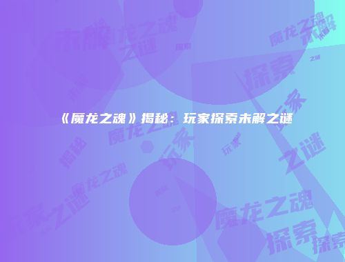 《魔龙之魂》揭秘:玩家探索未解之谜