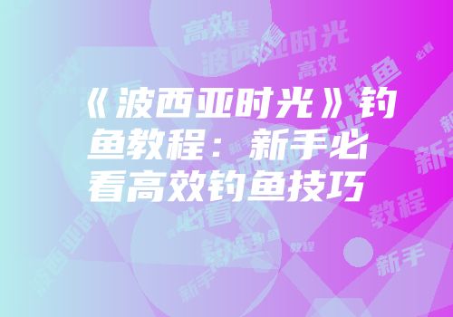 《波西亚时光》钓鱼教程：新手必看高效钓鱼技巧
