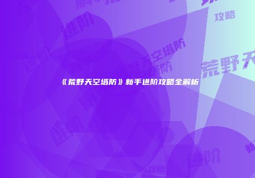 《荒野天空塔防》新手进阶攻略全解析