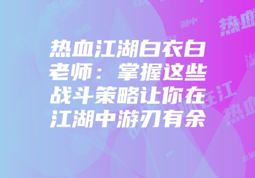 热血江湖白衣白老师：掌握这些战斗策略让你在江湖中游刃有余