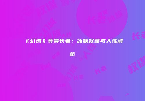 《幻城》荨昊长老:冰族权谋与人性解析