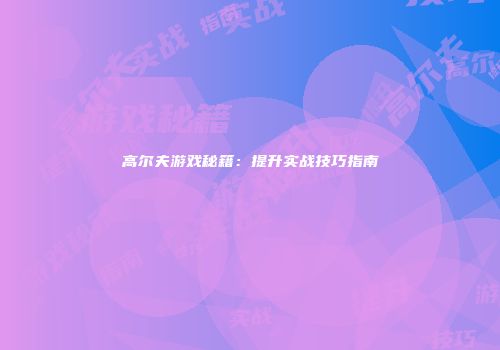 高尔夫游戏秘籍：提升实战技巧指南