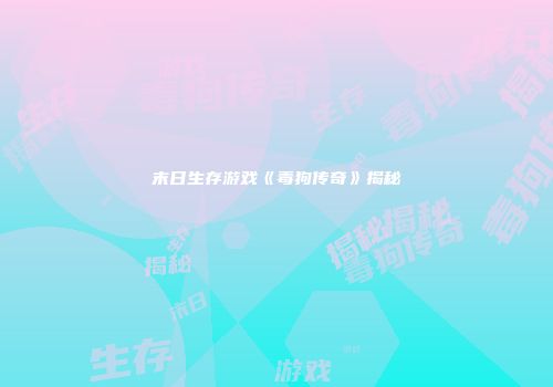 末日生存游戏《毒狗传奇》揭秘