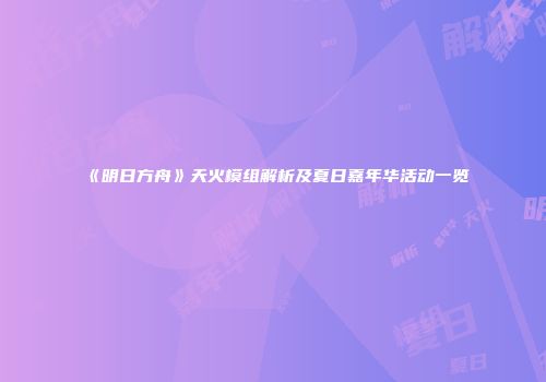 《明日方舟》天火模组解析及夏日嘉年华活动一览