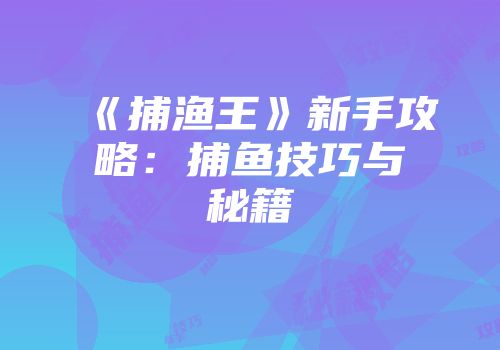 《捕渔王》新手攻略：捕鱼技巧与秘籍