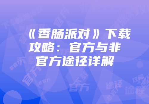 《香肠派对》下载攻略：官方与非官方途径详解