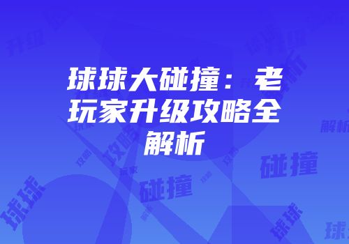 球球大碰撞:老玩家升级攻略全解析