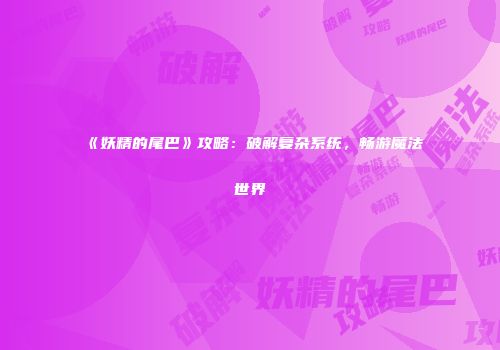 《妖精的尾巴》攻略：破解复杂系统，畅游魔法世界