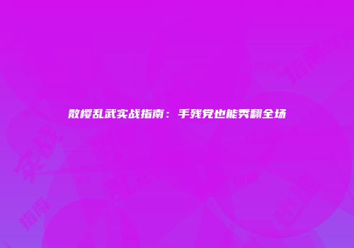 散樱乱武实战指南：手残党也能秀翻全场